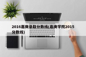 2016嘉庚录取分数线(嘉庚学院2015分数线)