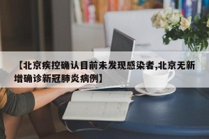 【北京疾控确认目前未发现感染者,北京无新增确诊新冠肺炎病例】
