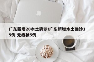 广东新增20本土确诊/广东新增本土确诊15例 无症状5例