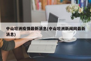 中山坦洲疫情最新消息(中山坦洲新闻网最新消息)