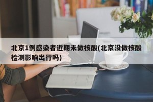 北京1例感染者近期未做核酸(北京没做核酸检测影响出行吗)