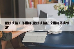 医院疫情工作措施(医院疫情防控措施落实情况)