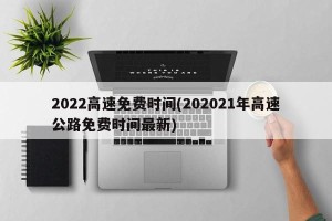 2022高速免费时间(202021年高速公路免费时间最新)