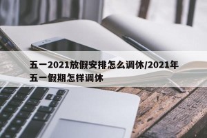 五一2021放假安排怎么调休/2021年五一假期怎样调休