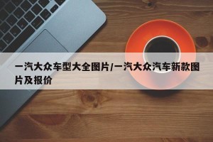 一汽大众车型大全图片/一汽大众汽车新款图片及报价