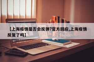 【上海疫情是否会反弹?官方回应,上海疫情反复了吗】