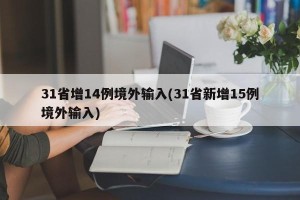 31省增14例境外输入(31省新增15例境外输入)