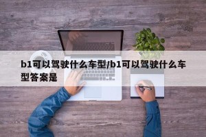 b1可以驾驶什么车型/b1可以驾驶什么车型答案是