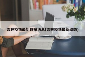 吉林疫情最新数据消息(吉林疫情最新动态)
