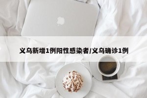 义乌新增1例阳性感染者/义乌确诊1例