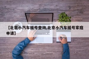 【北京小汽车摇号查询,北京小汽车摇号家庭申请】