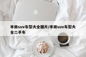 丰田suv车型大全图片/丰田suv车型大全二手车