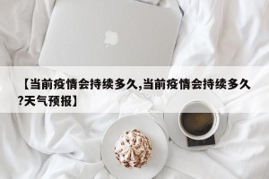 【当前疫情会持续多久,当前疫情会持续多久?天气预报】