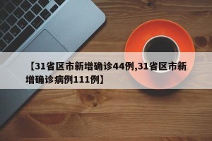 【31省区市新增确诊44例,31省区市新增确诊病例111例】