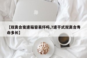 【双离合变速箱容易坏吗,7速干式双离合寿命多长】