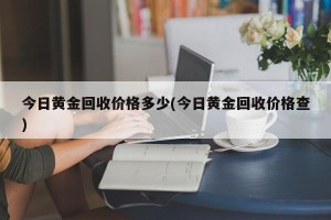 今日黄金回收价格多少(今日黄金回收价格查)