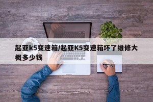 起亚k5变速箱/起亚K5变速箱坏了维修大概多少钱