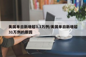 美国单日新增超3.1万例/美国单日新增超31万例的原因