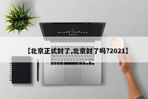 【北京正式封了,北京封了吗?2021】