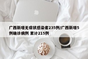 广西新增无症状感染者235例/广西新增5例确诊病例 累计215例