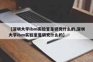 【深圳大学ibm实验室是研究什么的,深圳大学ibm实验室是研究什么的】