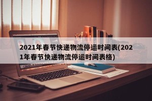 2021年春节快递物流停运时间表(2021年春节快递物流停运时间表格)