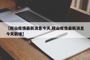 【鞍山疫情最新消息今天,鞍山疫情最新消息今天新增】