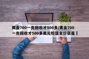 黄金700一克回收才500多/黄金700一克回收才500多美元贬值金价张是鉄