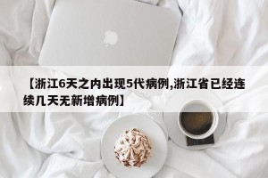 【浙江6天之内出现5代病例,浙江省已经连续几天无新增病例】