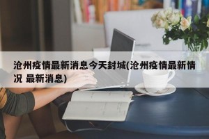 沧州疫情最新消息今天封城(沧州疫情最新情况 最新消息)