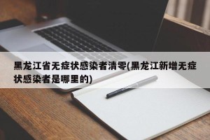 黑龙江省无症状感染者清零(黑龙江新增无症状感染者是哪里的)
