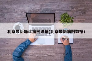 北京最新确诊病例详情(北京最新病例数据)