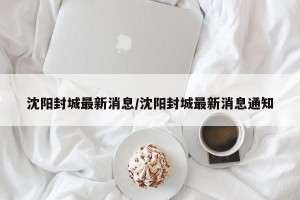沈阳封城最新消息/沈阳封城最新消息通知