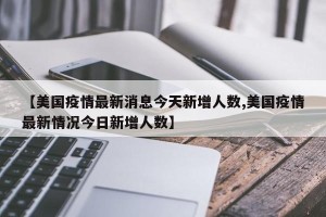 【美国疫情最新消息今天新增人数,美国疫情最新情况今日新增人数】